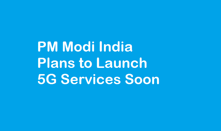 PM Modi India Plans to Launch 5G Services Soon