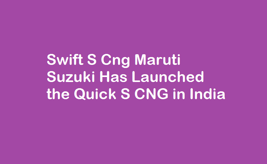 Swift S Cng Maruti Suzuki Has Launched the Quick S CNG in India